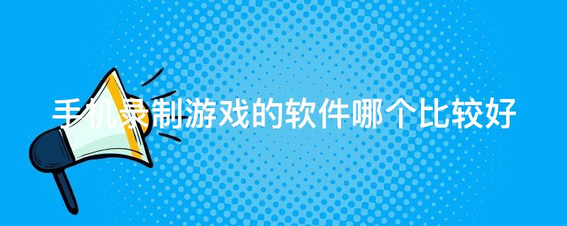 手机游戏录制软件推荐_手机游戏录制软件_录制软件手机游戏