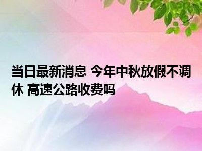中秋高速免费_中秋节高速免费吗_中秋高速免收费